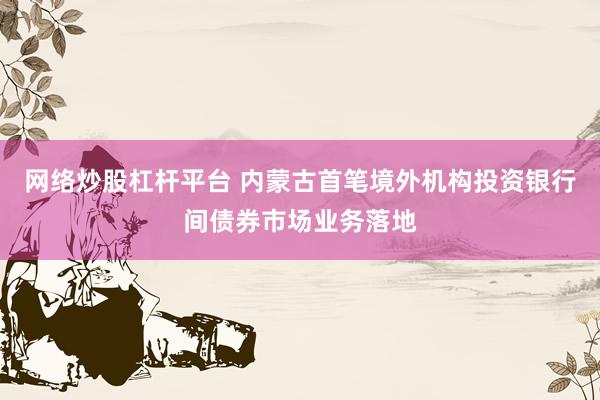 网络炒股杠杆平台 内蒙古首笔境外机构投资银行间债券市场业务落地