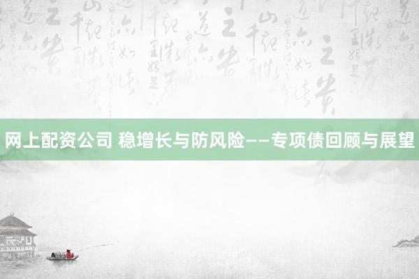 网上配资公司 稳增长与防风险——专项债回顾与展望