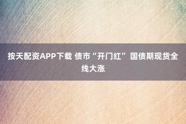 按天配资APP下载 债市“开门红” 国债期现货全线大涨