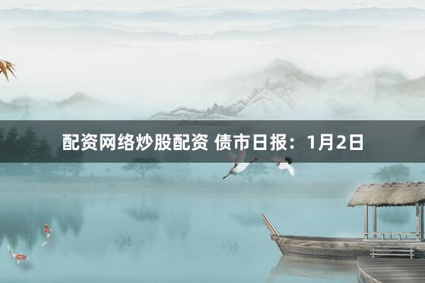 配资网络炒股配资 债市日报：1月2日