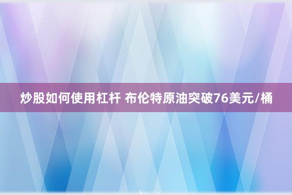 炒股如何使用杠杆 布伦特原油突破76美元/桶