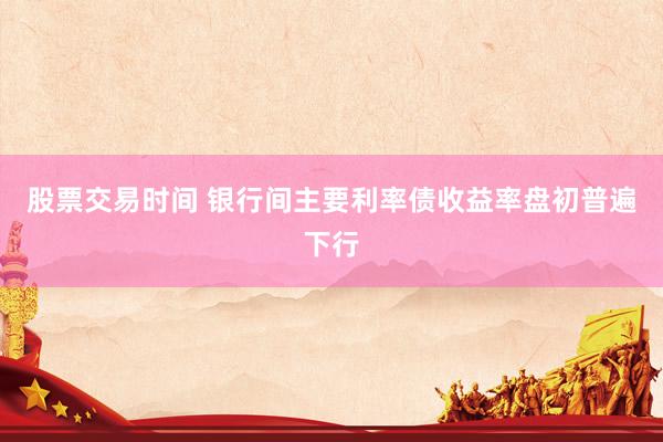 股票交易时间 银行间主要利率债收益率盘初普遍下行