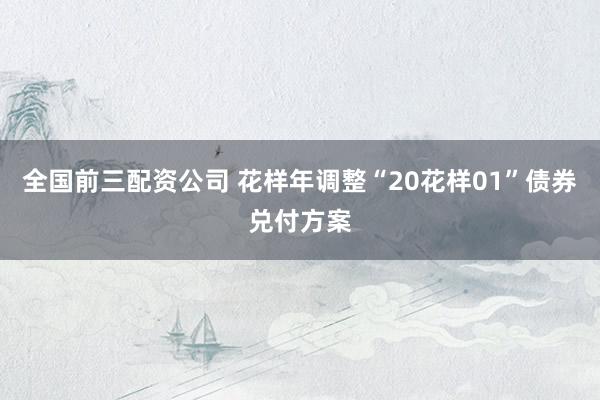 全国前三配资公司 花样年调整“20花样01”债券兑付方案
