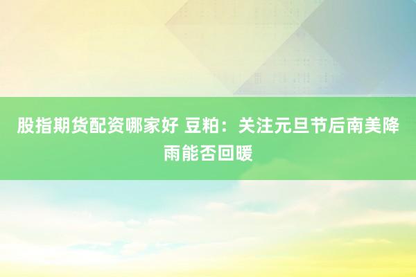 股指期货配资哪家好 豆粕：关注元旦节后南美降雨能否回暖