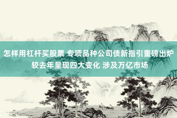 怎样用杠杆买股票 专项品种公司债新指引重磅出炉 较去年呈现四大变化 涉及万亿市场