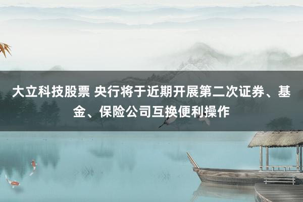 大立科技股票 央行将于近期开展第二次证券、基金、保险公司互换便利操作