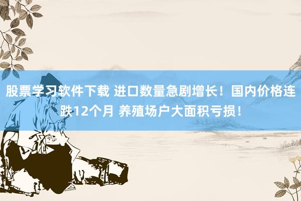 股票学习软件下载 进口数量急剧增长！国内价格连跌12个月 养殖场户大面积亏损！
