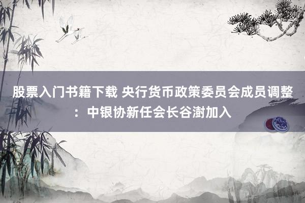 股票入门书籍下载 央行货币政策委员会成员调整：中银协新任会长谷澍加入