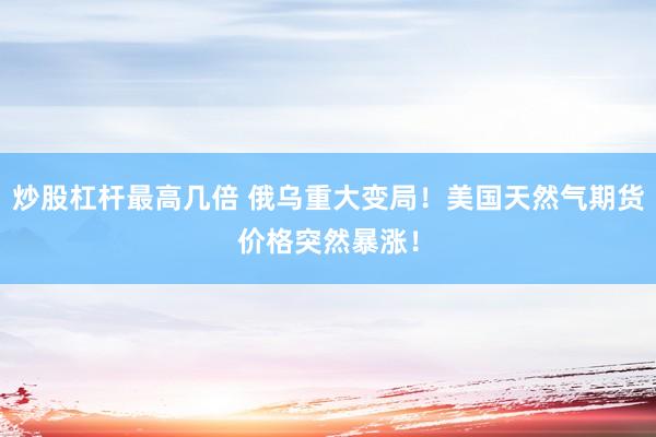 炒股杠杆最高几倍 俄乌重大变局！美国天然气期货价格突然暴涨！