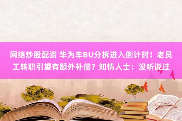 网络炒股配资 华为车BU分拆进入倒计时！老员工转职引望有额外补偿？知情人士：没听说过