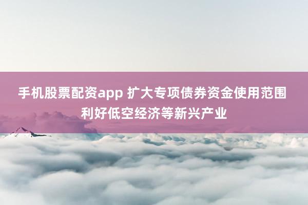 手机股票配资app 扩大专项债券资金使用范围 利好低空经济等新兴产业