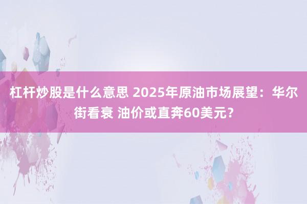 杠杆炒股是什么意思 2025年原油市场展望：华尔街看衰 油价或直奔60美元？