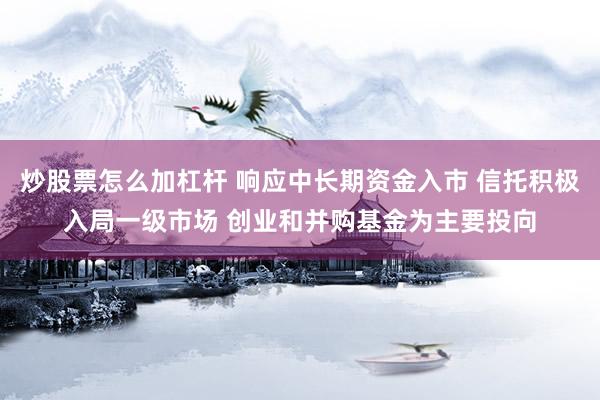 炒股票怎么加杠杆 响应中长期资金入市 信托积极入局一级市场 创业和并购基金为主要投向