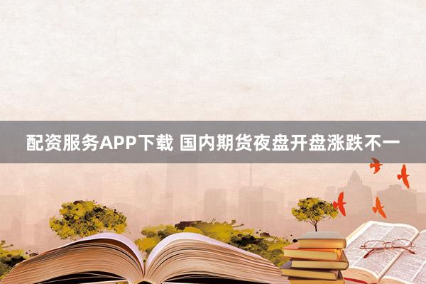 配资服务APP下载 国内期货夜盘开盘涨跌不一