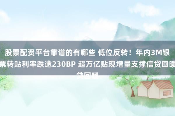 股票配资平台靠谱的有哪些 低位反转！年内3M银票转贴利率跌逾230BP 超万亿贴现增量支撑信贷回暖
