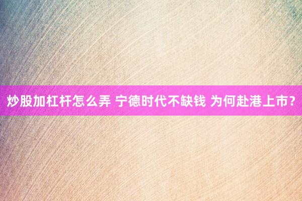 炒股加杠杆怎么弄 宁德时代不缺钱 为何赴港上市？