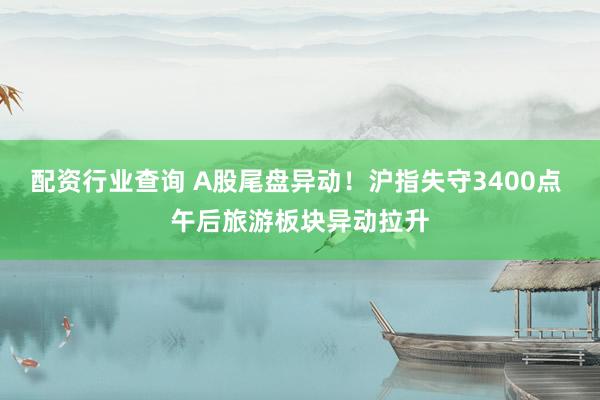 配资行业查询 A股尾盘异动！沪指失守3400点 午后旅游板块异动拉升