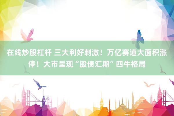 在线炒股杠杆 三大利好刺激！万亿赛道大面积涨停！大市呈现“股债汇期”四牛格局