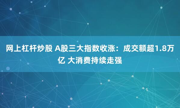 网上杠杆炒股 A股三大指数收涨：成交额超1.8万亿 大消费持续走强