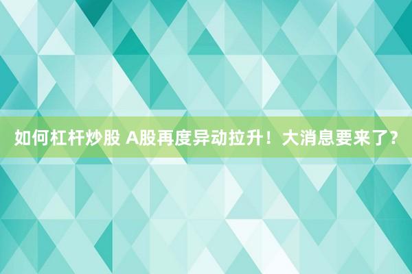 如何杠杆炒股 A股再度异动拉升！大消息要来了？