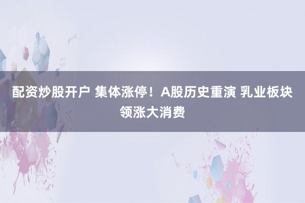 配资炒股开户 集体涨停！A股历史重演 乳业板块领涨大消费