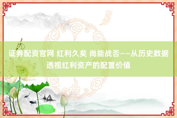 证券配资官网 红利久矣 尚能战否——从历史数据透视红利资产的配置价值