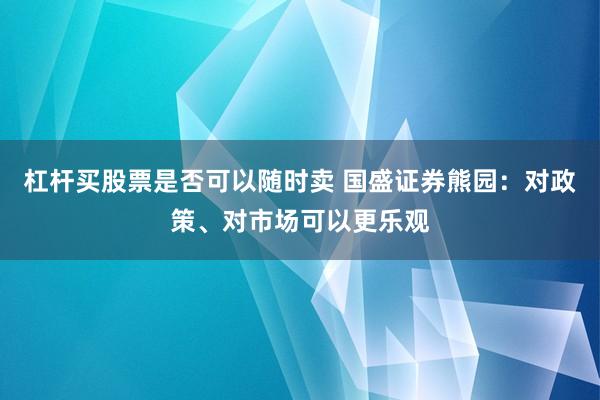 杠杆买股票是否可以随时卖 国盛证券熊园：对政策、对市场可以更乐观