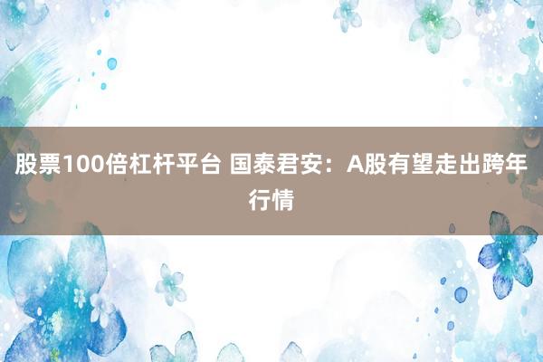 股票100倍杠杆平台 国泰君安：A股有望走出跨年行情