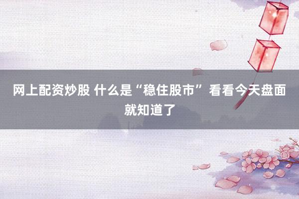 网上配资炒股 什么是“稳住股市” 看看今天盘面就知道了