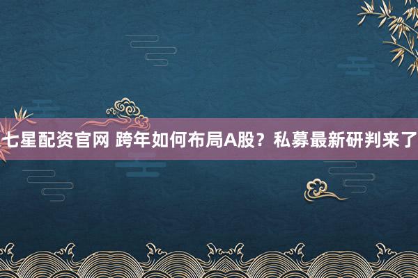七星配资官网 跨年如何布局A股？私募最新研判来了