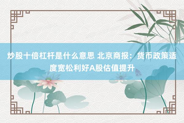 炒股十倍杠杆是什么意思 北京商报：货币政策适度宽松利好A股估值提升