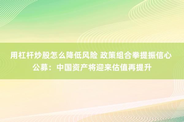 用杠杆炒股怎么降低风险 政策组合拳提振信心 公募：中国资产将迎来估值再提升