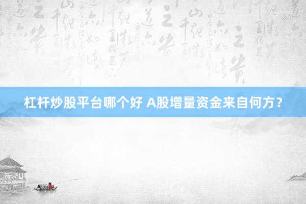 杠杆炒股平台哪个好 A股增量资金来自何方？
