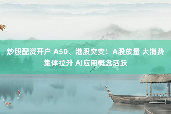 炒股配资开户 A50、港股突变！A股放量 大消费集体拉升 AI应用概念活跃