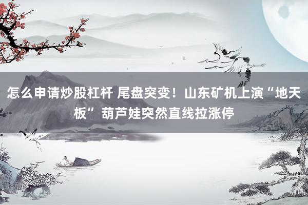 怎么申请炒股杠杆 尾盘突变！山东矿机上演“地天板” 葫芦娃突然直线拉涨停