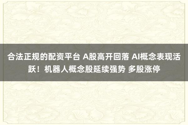 合法正规的配资平台 A股高开回落 AI概念表现活跃！机器人概念股延续强势 多股涨停