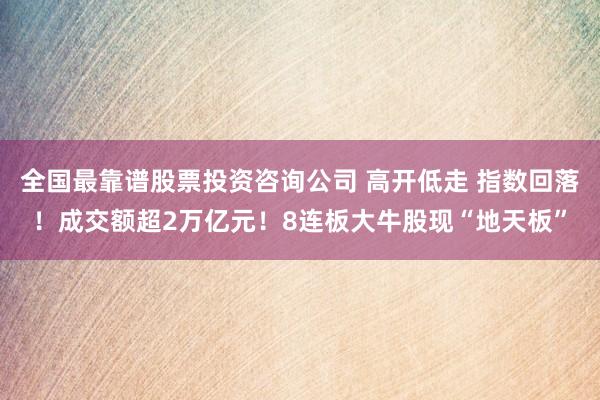 全国最靠谱股票投资咨询公司 高开低走 指数回落！成交额超2万亿元！8连板大牛股现“地天板”