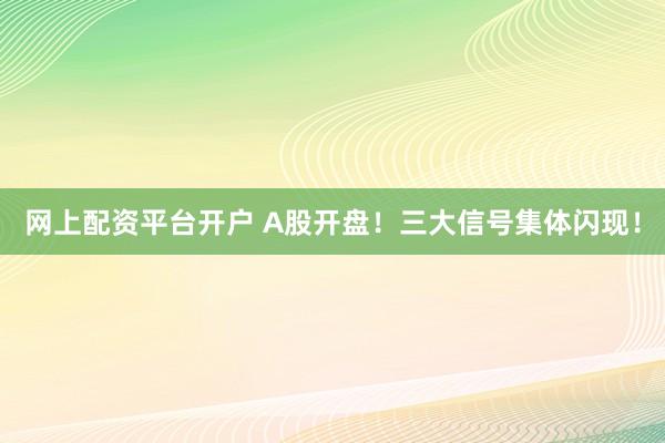 网上配资平台开户 A股开盘！三大信号集体闪现！