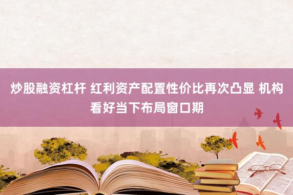 炒股融资杠杆 红利资产配置性价比再次凸显 机构看好当下布局窗口期