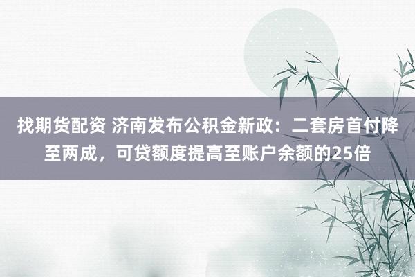 找期货配资 济南发布公积金新政：二套房首付降至两成，可贷额度提高至账户余额的25倍