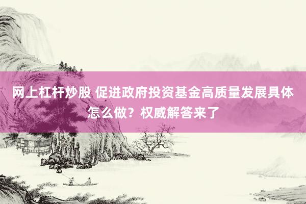 网上杠杆炒股 促进政府投资基金高质量发展具体怎么做？权威解答来了