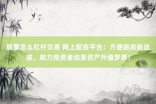 股票怎么杠杆交易 网上配资平台：方便融资新选拔，助力投资者结束资产升值梦思！