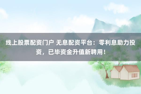 线上股票配资门户 无息配资平台：零利息助力投资，已毕资金升值新聘用！