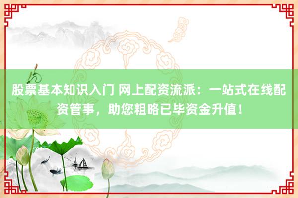 股票基本知识入门 网上配资流派：一站式在线配资管事，助您粗略已毕资金升值！
