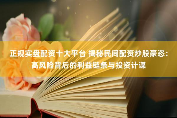 正规实盘配资十大平台 揭秘民间配资炒股豪恣：高风险背后的利益链条与投资计谋
