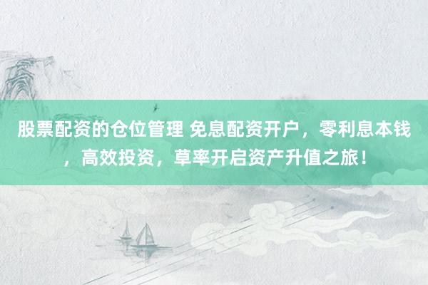 股票配资的仓位管理 免息配资开户，零利息本钱，高效投资，草率开启资产升值之旅！
