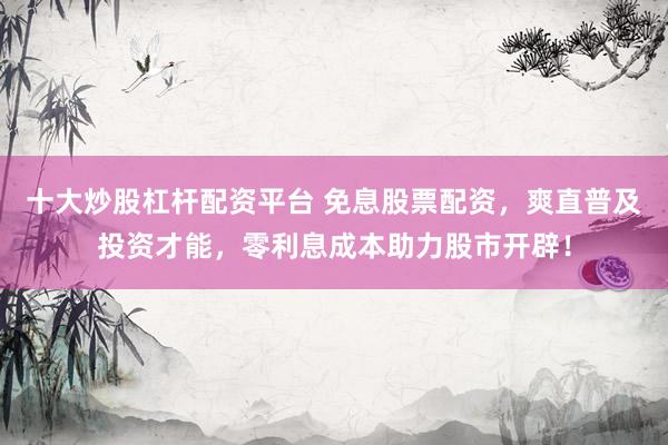 十大炒股杠杆配资平台 免息股票配资，爽直普及投资才能，零利息成本助力股市开辟！