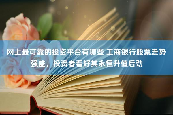 网上最可靠的投资平台有哪些 工商银行股票走势强盛，投资者看好其永恒升值后劲