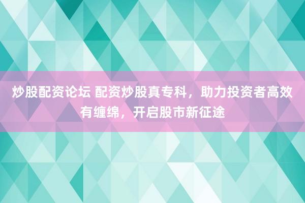 炒股配资论坛 配资炒股真专科，助力投资者高效有缠绵，开启股市新征途