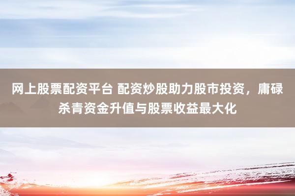 网上股票配资平台 配资炒股助力股市投资，庸碌杀青资金升值与股票收益最大化
